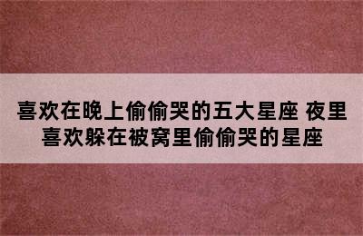 喜欢在晚上偷偷哭的五大星座 夜里喜欢躲在被窝里偷偷哭的星座